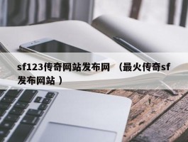 sf123传奇网站发布网 （最火传奇sf发布网站 ）
