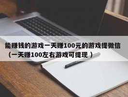 能赚钱的游戏一天赚100元的游戏提微信 （一天赚100左右游戏可提现 ）
