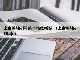 上古卷轴ol弓箭手技能搭配 （上古卷轴ol弓神 ）