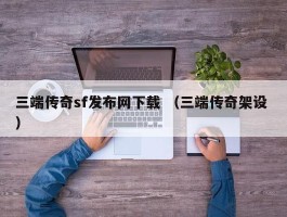 三端传奇sf发布网下载 （三端传奇架设 ）
