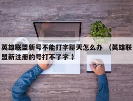 英雄联盟新号不能打字聊天怎么办 （英雄联盟新注册的号打不了字 ）