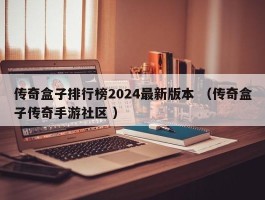 传奇盒子排行榜2024最新版本 （传奇盒子传奇手游社区 ）