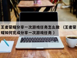 王者荣耀分享一次游戏任务怎么做 （王者荣耀如何完成分享一次游戏任务 ）