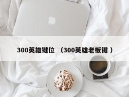 300英雄键位 （300英雄老板键 ）