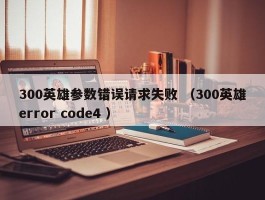 300英雄参数错误请求失败 （300英雄error code4 ）