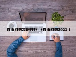 自由幻想攻略技巧 （自由幻想2021 ）