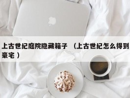 上古世纪庭院隐藏箱子 （上古世纪怎么得到豪宅 ）