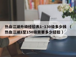 热血江湖升级经验表1~130级多少钱 （热血江湖1至150级需要多少经验 ）