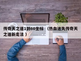 传奇天之道1到60坐标 （热血迷失传奇天之道新走法 ）