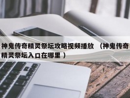 神鬼传奇精灵祭坛攻略视频播放 （神鬼传奇精灵祭坛入口在哪里 ）