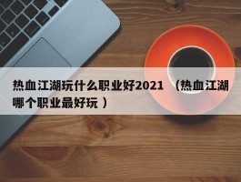 热血江湖玩什么职业好2021 （热血江湖哪个职业最好玩 ）