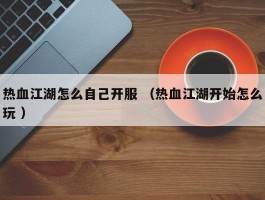 热血江湖怎么自己开服 （热血江湖开始怎么玩 ）