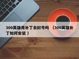 300英雄用补丁会封号吗 （300英雄补丁如何安装 ）