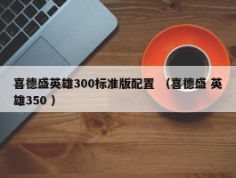 喜德盛英雄300标准版配置 （喜德盛 英雄350 ）