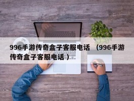 996手游传奇盒子客服电话 （996手游传奇盒子客服电话 ）