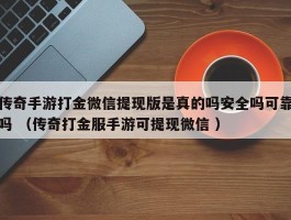 传奇手游打金微信提现版是真的吗安全吗可靠吗 （传奇打金服手游可提现微信 ）