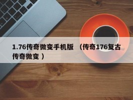 1.76传奇微变手机版 （传奇176复古传奇微变 ）