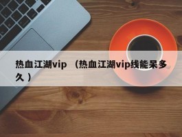 热血江湖vip （热血江湖vip线能呆多久 ）