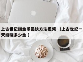 上古世纪赚金币最快方法视频 （上古世纪一天能赚多少金 ）