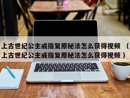 上古世纪公主戒指复原秘法怎么获得视频 （上古世纪公主戒指复原秘法怎么获得视频 ）