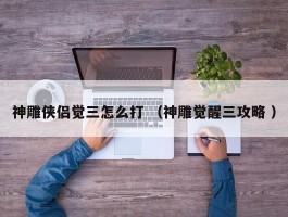 神雕侠侣觉三怎么打 （神雕觉醒三攻略 ）