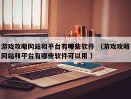游戏攻略网站和平台有哪些软件 （游戏攻略网站和平台有哪些软件可以用 ）