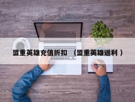 盟重英雄充值折扣 （盟重英雄返利 ）