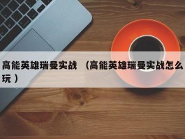 高能英雄瑞曼实战 （高能英雄瑞曼实战怎么玩 ）