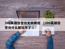 300英雄信誉分无故降低 （300英雄信誉分什么都玩不了 ）