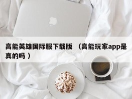 高能英雄国际服下载版 （高能玩家app是真的吗 ）