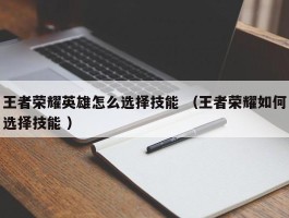 王者荣耀英雄怎么选择技能 （王者荣耀如何选择技能 ）
