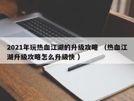 2021年玩热血江湖的升级攻略 （热血江湖升级攻略怎么升级快 ）
