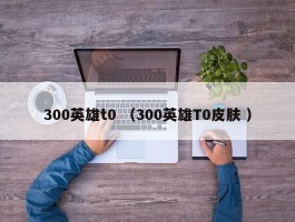 300英雄t0 （300英雄T0皮肤 ）