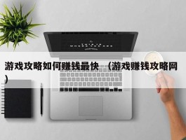 游戏攻略如何赚钱最快 （游戏赚钱攻略网 ）