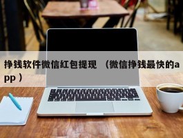 挣钱软件微信红包提现 （微信挣钱最快的app ）