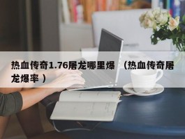 热血传奇1.76屠龙哪里爆 （热血传奇屠龙爆率 ）