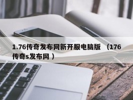 1.76传奇发布网新开服电脑版 （176传奇s发布网 ）
