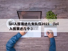 lol入围赛进几支队伍2021 （lol入围赛进几个 ）