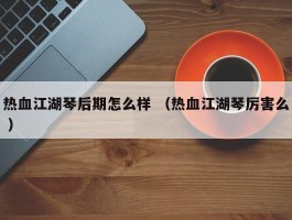 热血江湖琴后期怎么样 （热血江湖琴厉害么 ）