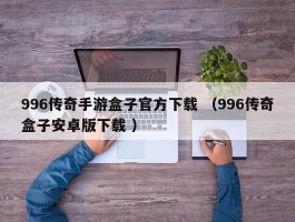 996传奇手游盒子官方下载 （996传奇盒子安卓版下载 ）