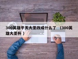 300英雄平天大圣改成什么了 （300英雄大圣杯 ）