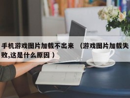 手机游戏图片加载不出来 （游戏图片加载失败,这是什么原因 ）