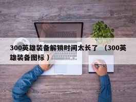300英雄装备解锁时间太长了 （300英雄装备图标 ）