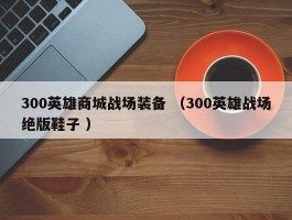 300英雄商城战场装备 （300英雄战场绝版鞋子 ）