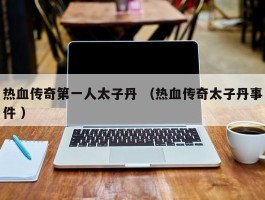 热血传奇第一人太子丹 （热血传奇太子丹事件 ）