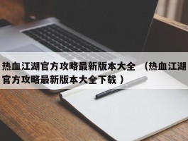 热血江湖官方攻略最新版本大全 （热血江湖官方攻略最新版本大全下载 ）