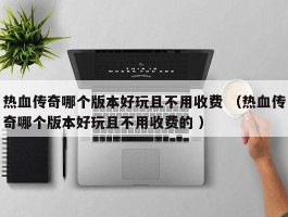 热血传奇哪个版本好玩且不用收费 （热血传奇哪个版本好玩且不用收费的 ）
