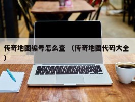 传奇地图编号怎么查 （传奇地图代码大全 ）