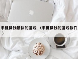 手机挣钱最快的游戏 （手机挣钱的游戏软件 ）