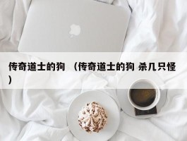 传奇道士的狗 （传奇道士的狗 杀几只怪 ）